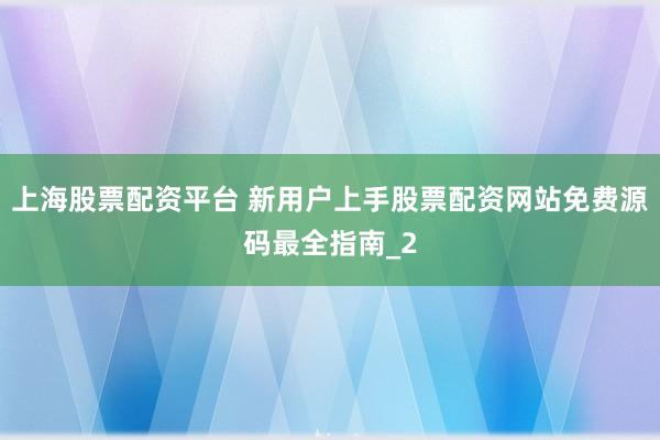 上海股票配资平台 新用户上手股票配资网站免费源码最全指南_2