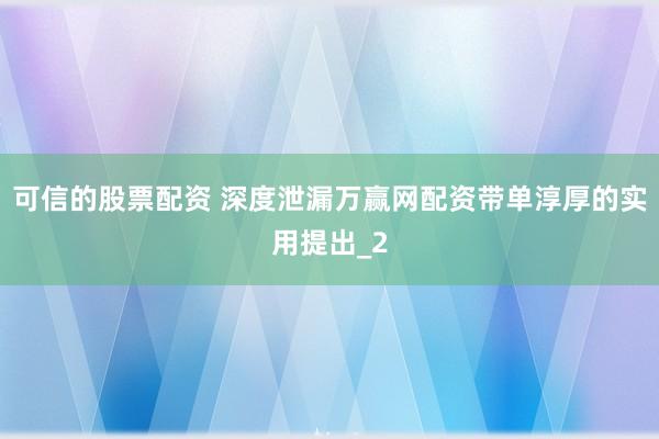 可信的股票配资 深度泄漏万赢网配资带单淳厚的实用提出_2