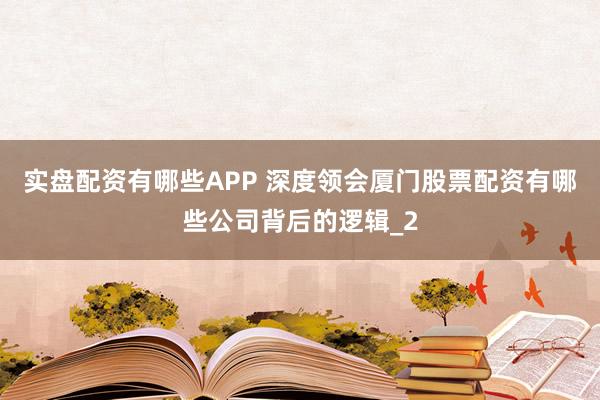 实盘配资有哪些APP 深度领会厦门股票配资有哪些公司背后的逻辑_2
