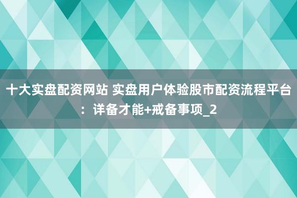 十大实盘配资网站 实盘用户体验股市配资流程平台：详备才能+戒备事项_2