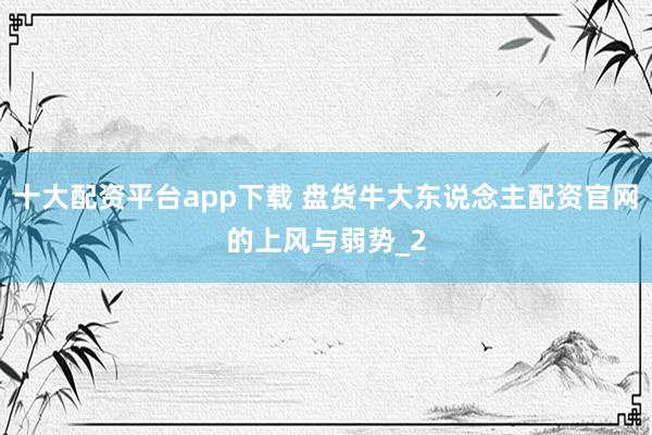 十大配资平台app下载 盘货牛大东说念主配资官网的上风与弱势_2