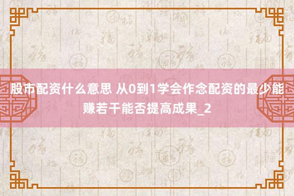 股市配资什么意思 从0到1学会作念配资的最少能赚若干能否提高成果_2