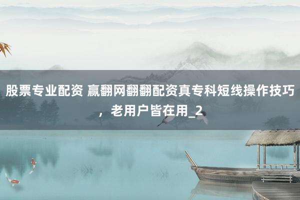股票专业配资 赢翻网翻翻配资真专科短线操作技巧，老用户皆在用_2