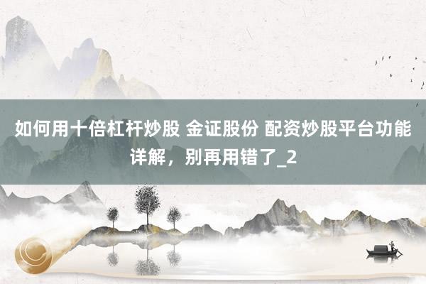 如何用十倍杠杆炒股 金证股份 配资炒股平台功能详解，别再用错了_2