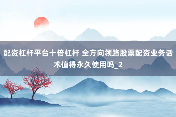 配资杠杆平台十倍杠杆 全方向领路股票配资业务话术值得永久使用吗_2
