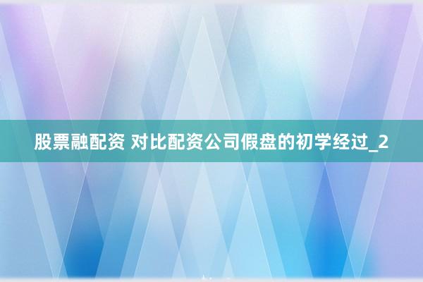股票融配资 对比配资公司假盘的初学经过_2