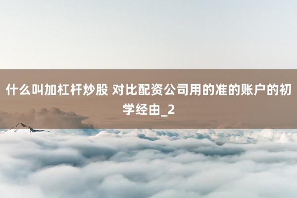 什么叫加杠杆炒股 对比配资公司用的准的账户的初学经由_2