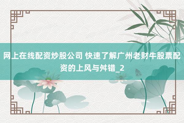 网上在线配资炒股公司 快速了解广州老财牛股票配资的上风与舛错_2