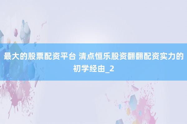 最大的股票配资平台 清点恒乐股资翻翻配资实力的初学经由_2