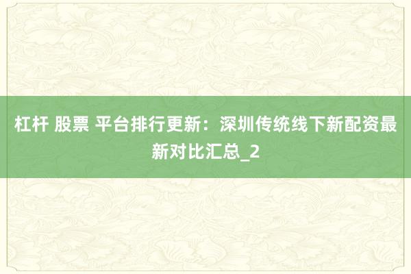 杠杆 股票 平台排行更新：深圳传统线下新配资最新对比汇总_2