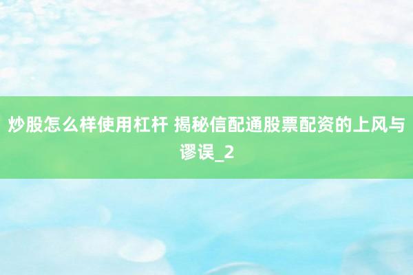 炒股怎么样使用杠杆 揭秘信配通股票配资的上风与谬误_2