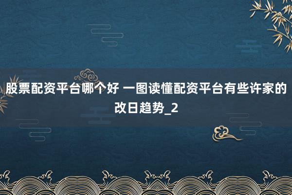 股票配资平台哪个好 一图读懂配资平台有些许家的改日趋势_2