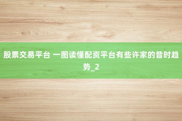 股票交易平台 一图读懂配资平台有些许家的昔时趋势_2