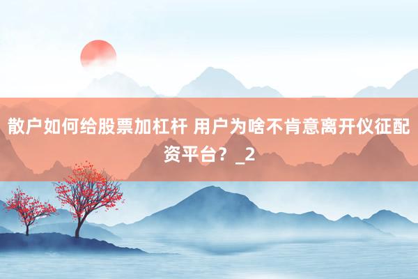 散户如何给股票加杠杆 用户为啥不肯意离开仪征配资平台？_2