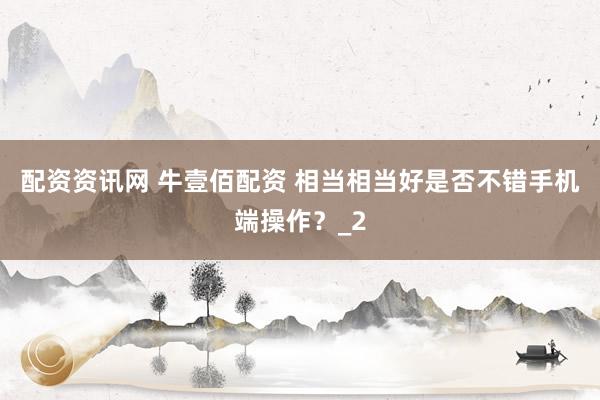 配资资讯网 牛壹佰配资 相当相当好是否不错手机端操作？_2
