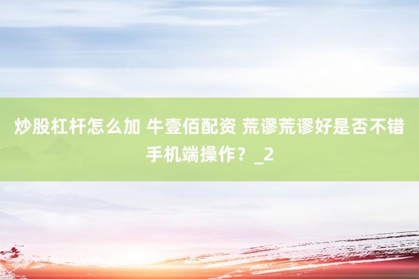 炒股杠杆怎么加 牛壹佰配资 荒谬荒谬好是否不错手机端操作？_2