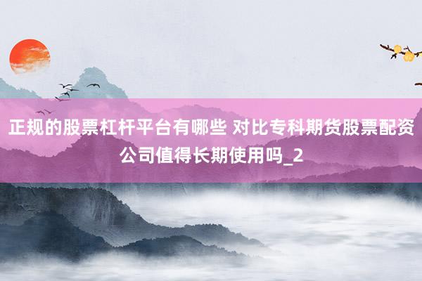正规的股票杠杆平台有哪些 对比专科期货股票配资公司值得长期使用吗_2