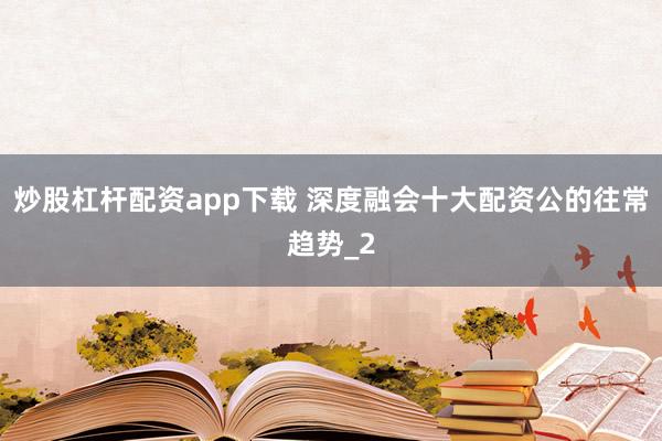 炒股杠杆配资app下载 深度融会十大配资公的往常趋势_2