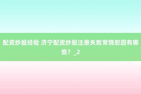 配资炒股经验 济宁配资炒股注册失败常饶恕因有哪些？_2