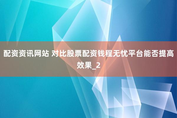 配资资讯网站 对比股票配资钱程无忧平台能否提高效果_2
