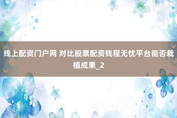线上配资门户网 对比股票配资钱程无忧平台能否栽植成果_2