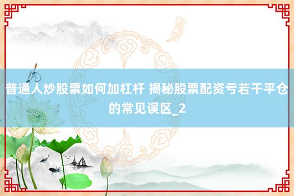普通人炒股票如何加杠杆 揭秘股票配资亏若干平仓的常见误区_2