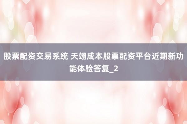 股票配资交易系统 天翊成本股票配资平台近期新功能体验答复_2
