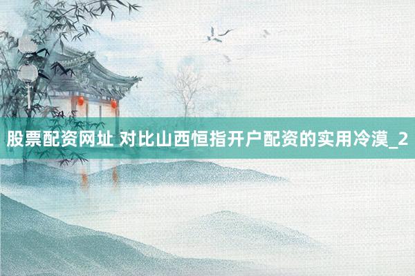 股票配资网址 对比山西恒指开户配资的实用冷漠_2