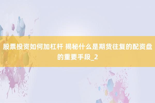 股票投资如何加杠杆 揭秘什么是期货往复的配资盘的重要手段_2