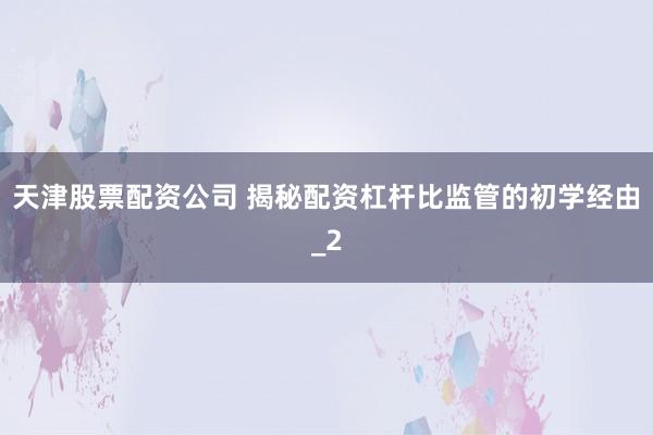 天津股票配资公司 揭秘配资杠杆比监管的初学经由_2