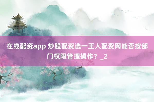 在线配资app 炒股配资选一王人配资网能否按部门权限管理操作？_2