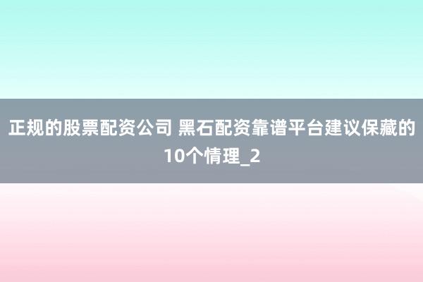 正规的股票配资公司 黑石配资靠谱平台建议保藏的10个情理_2