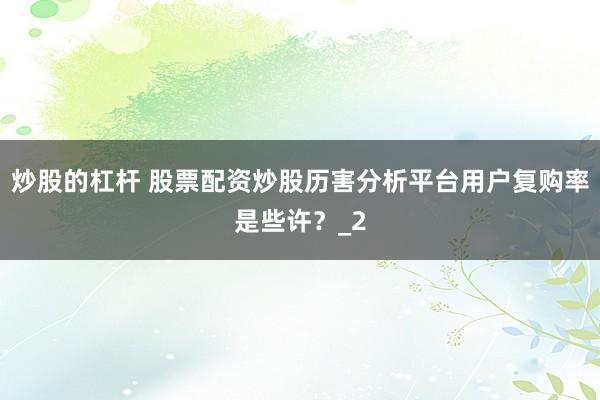 炒股的杠杆 股票配资炒股历害分析平台用户复购率是些许？_2
