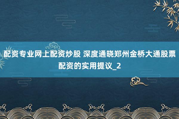 配资专业网上配资炒股 深度通晓郑州金桥大通股票配资的实用提议_2