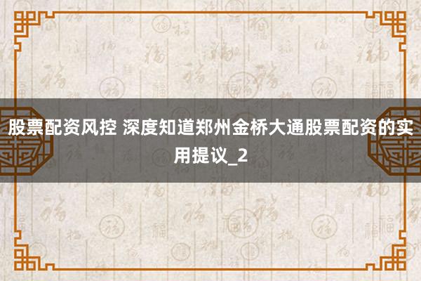 股票配资风控 深度知道郑州金桥大通股票配资的实用提议_2