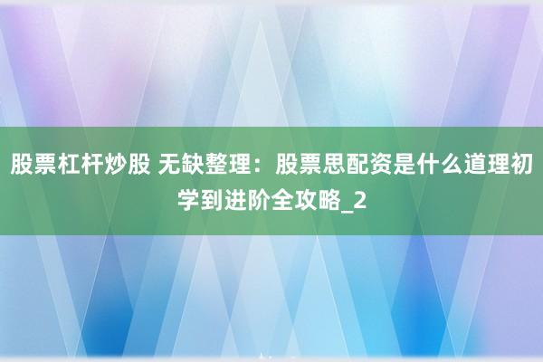 股票杠杆炒股 无缺整理：股票思配资是什么道理初学到进阶全攻略_2