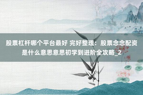 股票杠杆哪个平台最好 完好整理：股票念念配资是什么意思意思初学到进阶全攻略_2