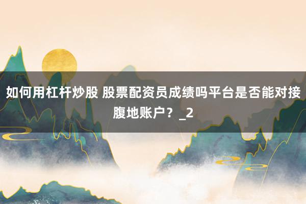 如何用杠杆炒股 股票配资员成绩吗平台是否能对接腹地账户？_2