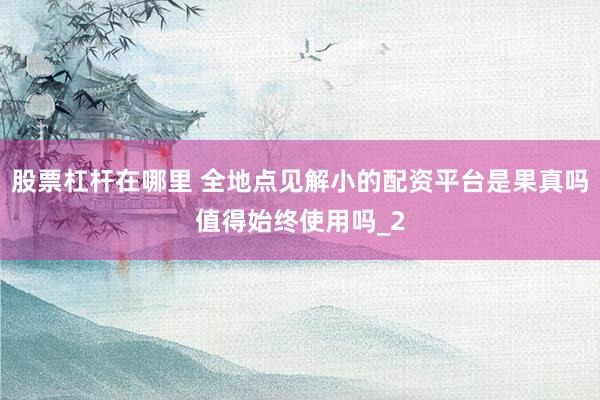 股票杠杆在哪里 全地点见解小的配资平台是果真吗值得始终使用吗_2