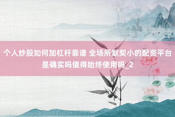 个人炒股如何加杠杆靠谱 全场所默契小的配资平台是确实吗值得始终使用吗_2