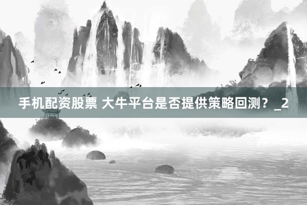 手机配资股票 大牛平台是否提供策略回测？_2