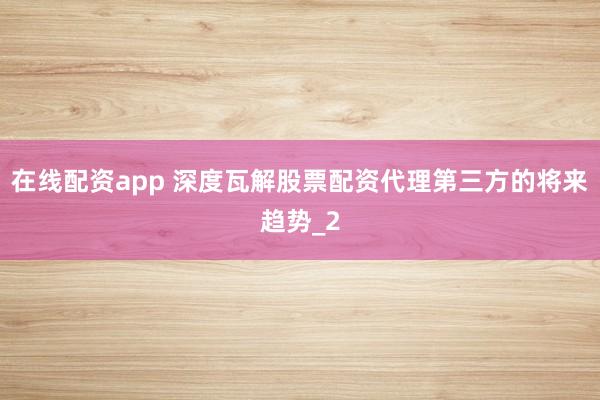 在线配资app 深度瓦解股票配资代理第三方的将来趋势_2