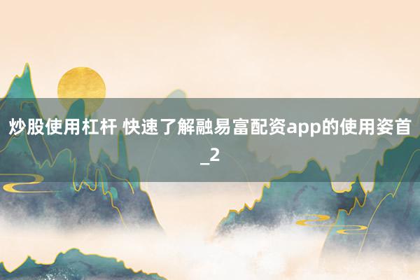炒股使用杠杆 快速了解融易富配资app的使用姿首_2