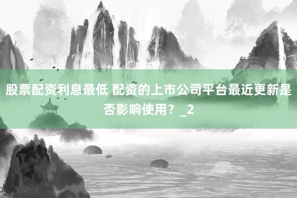 股票配资利息最低 配资的上市公司平台最近更新是否影响使用？_2