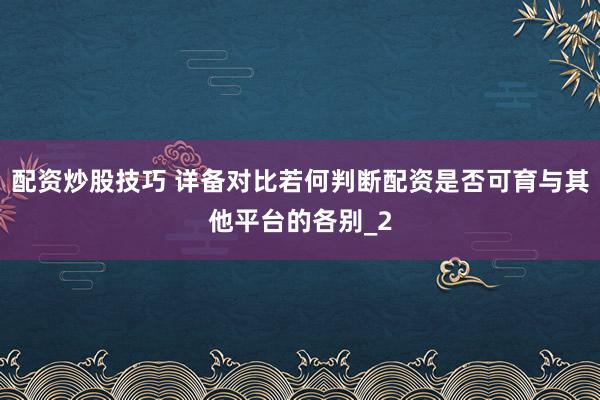 配资炒股技巧 详备对比若何判断配资是否可育与其他平台的各别_2