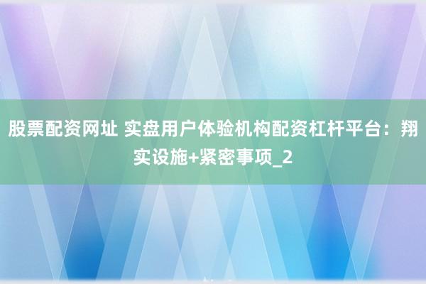 股票配资网址 实盘用户体验机构配资杠杆平台：翔实设施+紧密事项_2