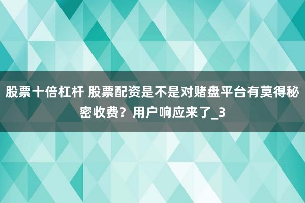 股票十倍杠杆 股票配资是不是对赌盘平台有莫得秘密收费？用户响应来了_3