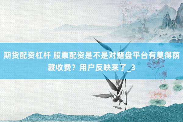 期货配资杠杆 股票配资是不是对赌盘平台有莫得荫藏收费？用户反映来了_3