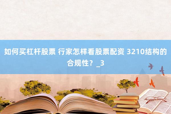 如何买杠杆股票 行家怎样看股票配资 3210结构的合规性？_3