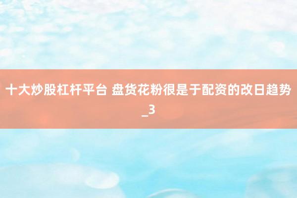 十大炒股杠杆平台 盘货花粉很是于配资的改日趋势_3